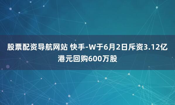 股票配资导航网站 快手-W于6月2日斥资3.12亿港元回购600万股