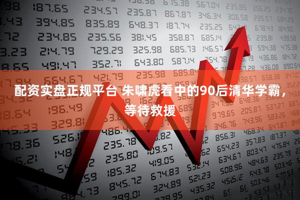 配资实盘正规平台 朱啸虎看中的90后清华学霸，等待救援