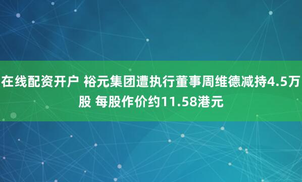 在线配资开户 裕元集团遭执行董事周维德减持4.5万股 每股作价约11.58港元