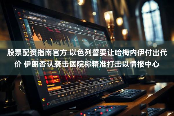 股票配资指南官方 以色列誓要让哈梅内伊付出代价 伊朗否认袭击医院称精准打击以情报中心