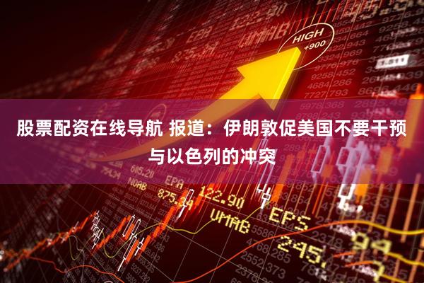 股票配资在线导航 报道：伊朗敦促美国不要干预与以色列的冲突