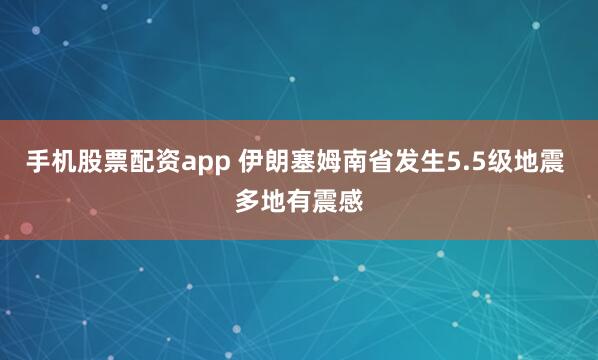 手机股票配资app 伊朗塞姆南省发生5.5级地震 多地有震感