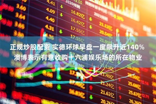 正规炒股配资 实德环球早盘一度飙升近140% 澳博表示有意收购十六浦娱乐场的所在物业