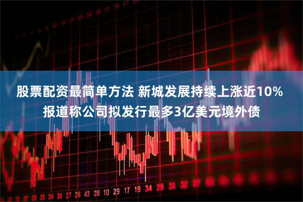 股票配资最简单方法 新城发展持续上涨近10% 报道称公司拟发行最多3亿美元境外债