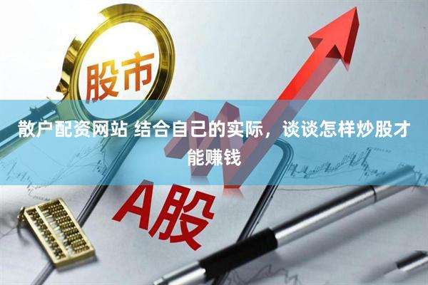 散户配资网站 结合自己的实际，谈谈怎样炒股才能赚钱
