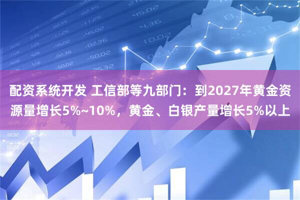 配资系统开发 工信部等九部门：到2027年黄金资源量增长5%~10%，黄金、白银产量增长5%以上