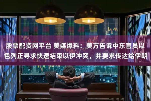 股票配资网平台 美媒爆料：美方告诉中东官员以色列正寻求快速结束以伊冲突，并要求传达给伊朗