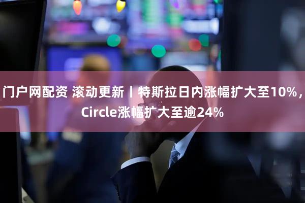 门户网配资 滚动更新丨特斯拉日内涨幅扩大至10%，Circle涨幅扩大至逾24%