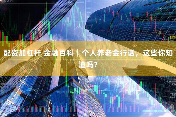配资加杠杆 金融百科｜个人养老金行话，这些你知道吗？
