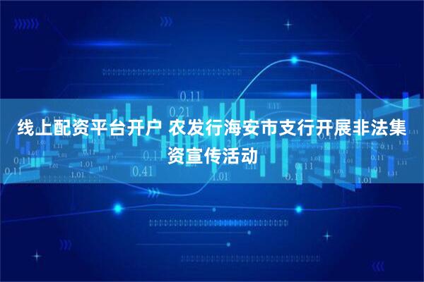 线上配资平台开户 农发行海安市支行开展非法集资宣传活动