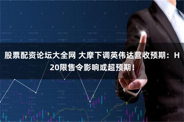 股票配资论坛大全网 大摩下调英伟达营收预期：H20限售令影响或超预期！