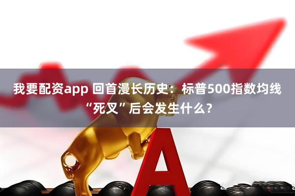我要配资app 回首漫长历史：标普500指数均线“死叉”后会发生什么？