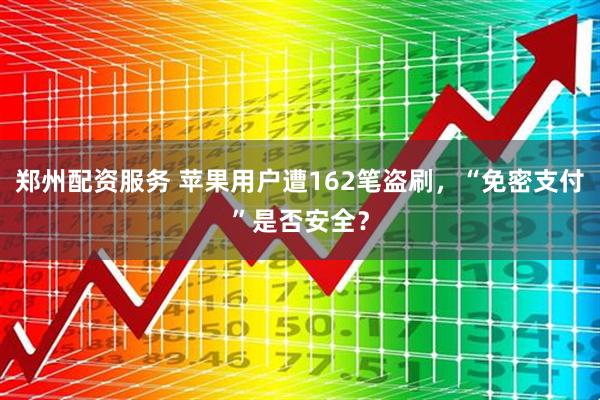 郑州配资服务 苹果用户遭162笔盗刷，“免密支付”是否安全？
