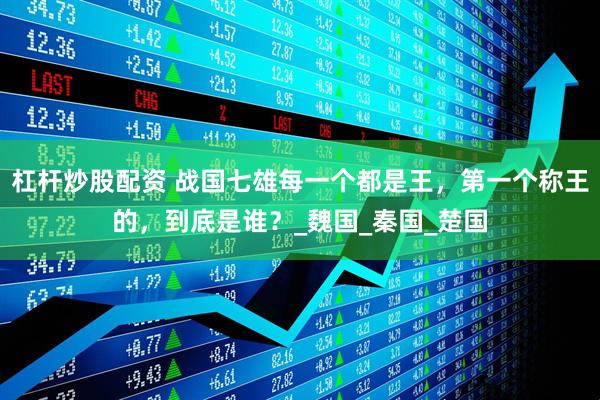 杠杆炒股配资 战国七雄每一个都是王，第一个称王的，到底是谁？_魏国_秦国_楚国