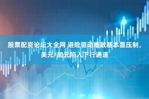 股票配资论坛大全网 避险驱动难敌基本面压制，美元/加元陷入下行通道