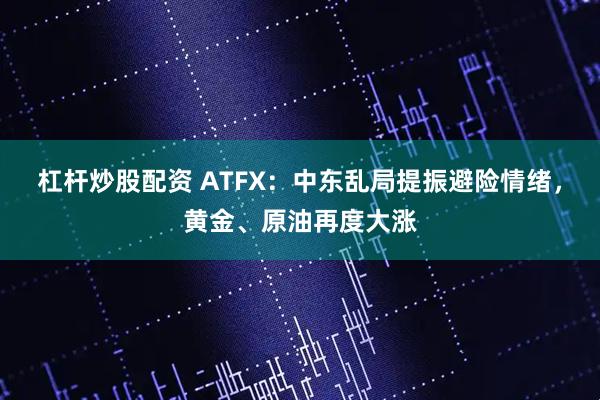 杠杆炒股配资 ATFX：中东乱局提振避险情绪，黄金、原油再度大涨