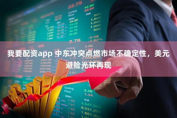 我要配资app 中东冲突点燃市场不确定性，美元避险光环再现