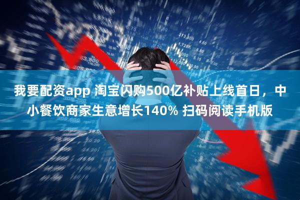 我要配资app 淘宝闪购500亿补贴上线首日，中小餐饮商家生意增长140% 扫码阅读手机版