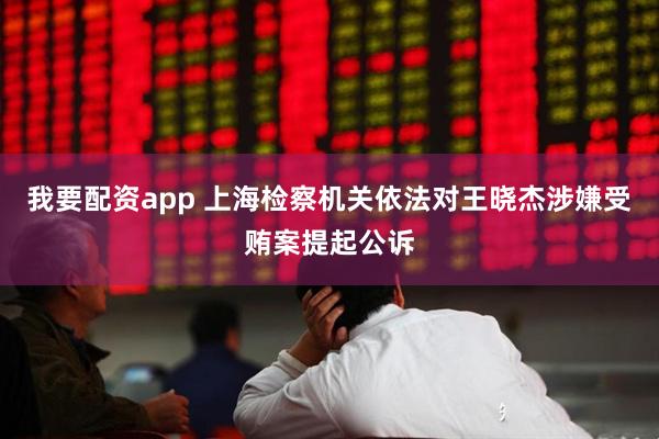 我要配资app 上海检察机关依法对王晓杰涉嫌受贿案提起公诉