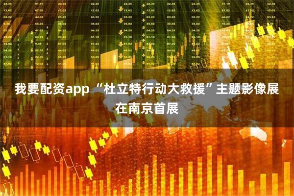 我要配资app “杜立特行动大救援”主题影像展在南京首展
