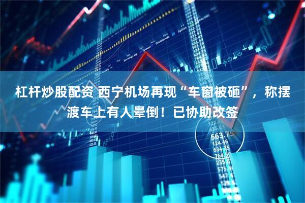 杠杆炒股配资 西宁机场再现“车窗被砸”，称摆渡车上有人晕倒！已协助改签