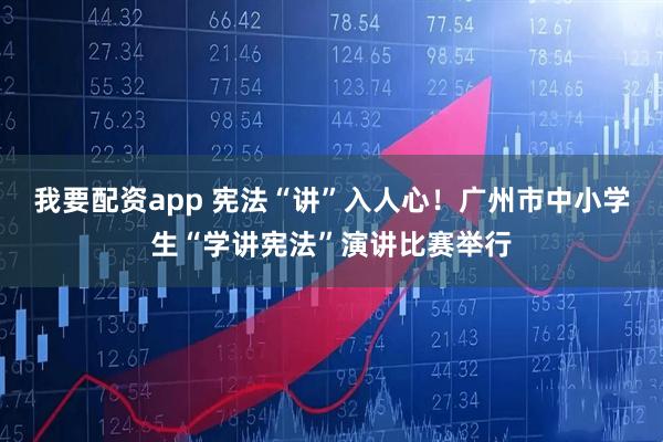 我要配资app 宪法“讲”入人心！广州市中小学生“学讲宪法”演讲比赛举行