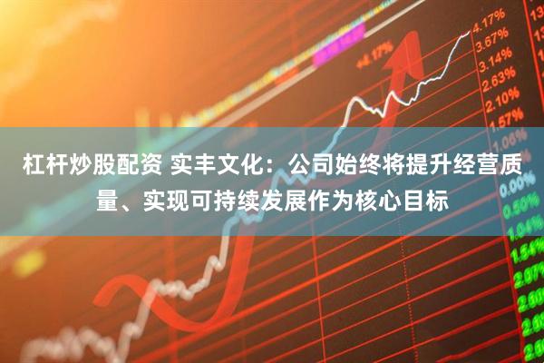 杠杆炒股配资 实丰文化：公司始终将提升经营质量、实现可持续发展作为核心目标