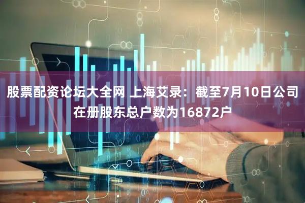 股票配资论坛大全网 上海艾录：截至7月10日公司在册股东总户数为16872户
