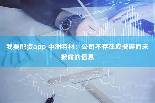 我要配资app 中洲特材：公司不存在应披露而未披露的信息