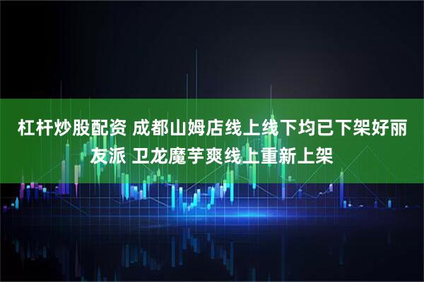 杠杆炒股配资 成都山姆店线上线下均已下架好丽友派 卫龙魔芋爽线上重新上架