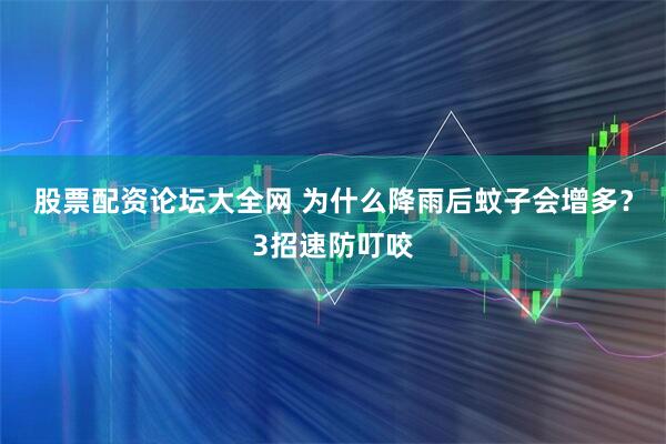 股票配资论坛大全网 为什么降雨后蚊子会增多？3招速防叮咬