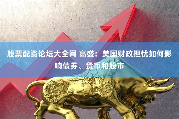 股票配资论坛大全网 高盛：美国财政担忧如何影响债券、货币和股市