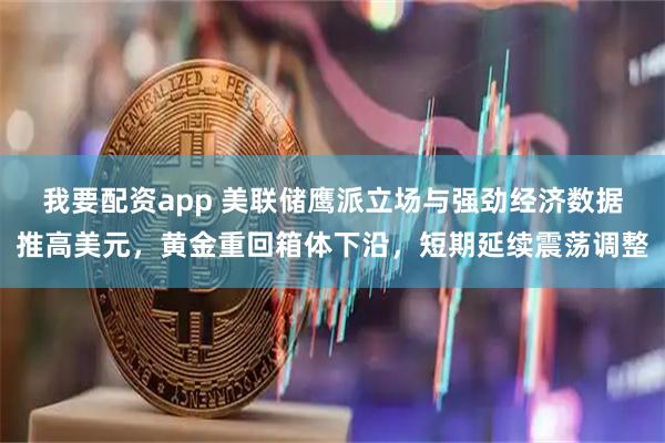 我要配资app 美联储鹰派立场与强劲经济数据推高美元，黄金重回箱体下沿，短期延续震荡调整