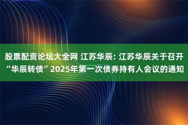 股票配资论坛大全网 江苏华辰: 江苏华辰关于召开“华辰转债”2025年第一次债券持有人会议的通知