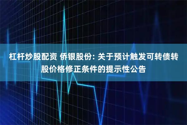 杠杆炒股配资 侨银股份: 关于预计触发可转债转股价格修正条件的提示性公告