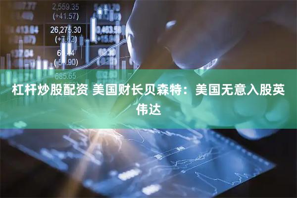 杠杆炒股配资 美国财长贝森特：美国无意入股英伟达