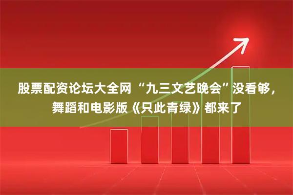 股票配资论坛大全网 “九三文艺晚会”没看够，舞蹈和电影版《只此青绿》都来了
