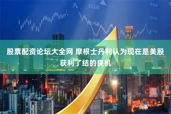 股票配资论坛大全网 摩根士丹利认为现在是美股获利了结的良机