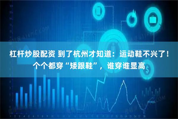 杠杆炒股配资 到了杭州才知道：运动鞋不兴了！个个都穿“矮跟鞋”，谁穿谁显高