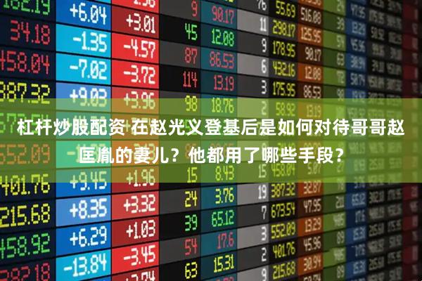 杠杆炒股配资 在赵光义登基后是如何对待哥哥赵匡胤的妻儿?他都用了哪些手段?