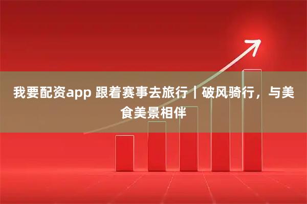 我要配资app 跟着赛事去旅行｜破风骑行，与美食美景相伴