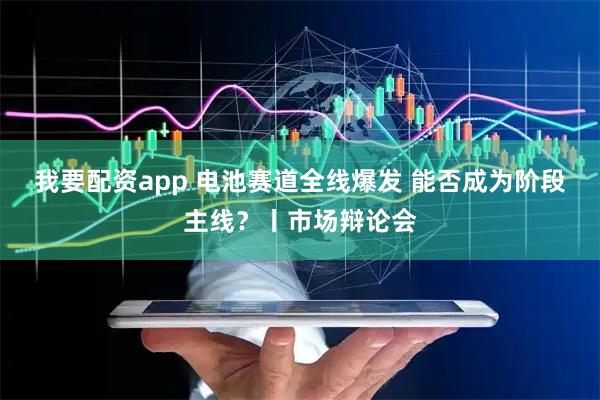 我要配资app 电池赛道全线爆发 能否成为阶段主线？丨市场辩论会