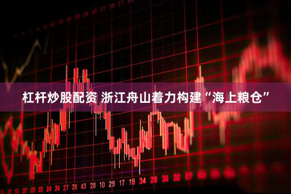 杠杆炒股配资 浙江舟山着力构建“海上粮仓”