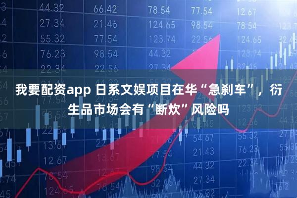 我要配资app 日系文娱项目在华“急刹车”，衍生品市场会有“断炊”风险吗