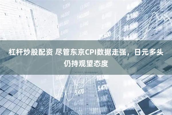 杠杆炒股配资 尽管东京CPI数据走强，日元多头仍持观望态度