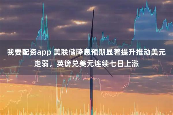我要配资app 美联储降息预期显著提升推动美元走弱，英镑兑美元连续七日上涨