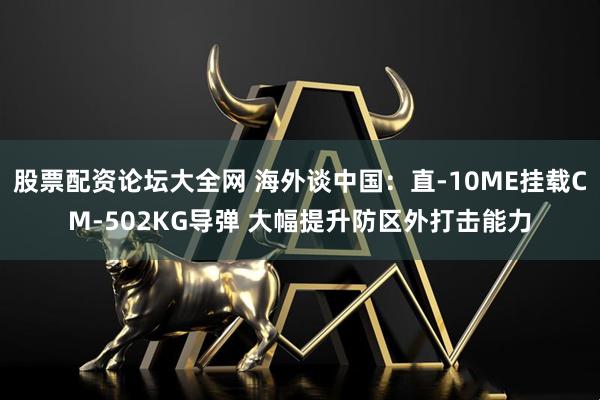 股票配资论坛大全网 海外谈中国：直-10ME挂载CM-502KG导弹 大幅提升防区外打击能力