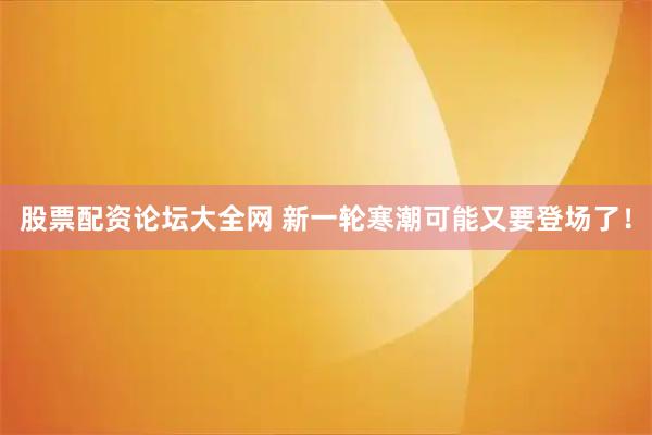 股票配资论坛大全网 新一轮寒潮可能又要登场了！