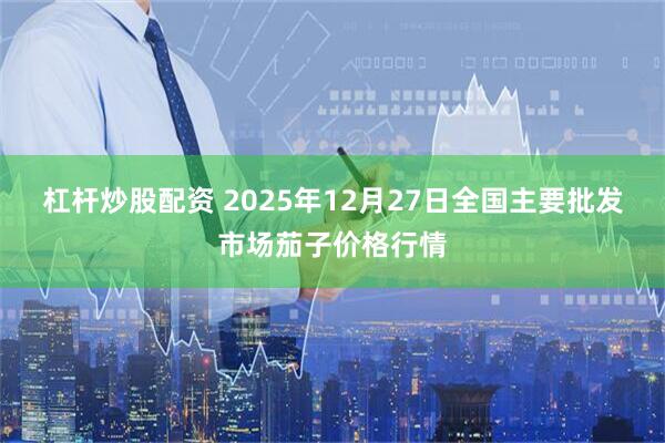 杠杆炒股配资 2025年12月27日全国主要批发市场茄子价格行情