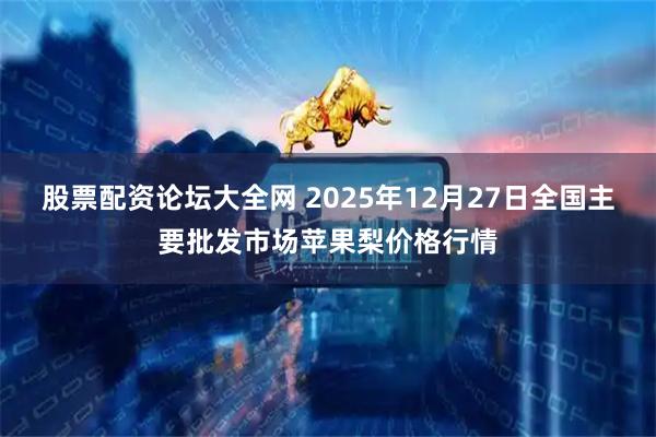 股票配资论坛大全网 2025年12月27日全国主要批发市场苹果梨价格行情